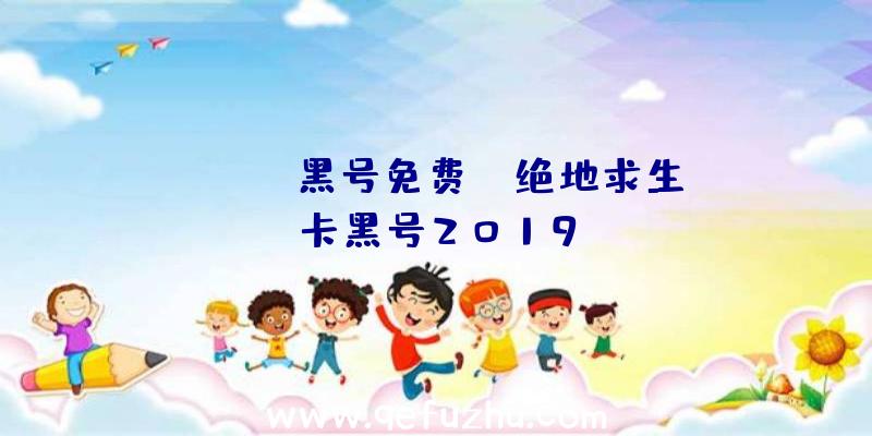 「pubg黑号免费」|绝地求生卡黑号2019